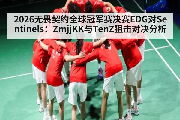 2026无畏契约全球冠军赛决赛EDG对Sentinels：ZmjjKK与TenZ狙击对决分析