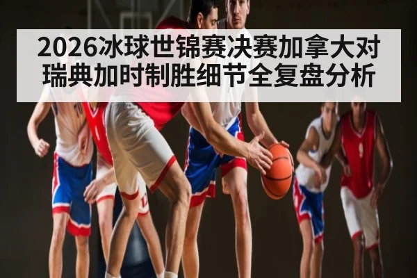 2026冰球世锦赛决赛加拿大对瑞典加时制胜细节全复盘分析
