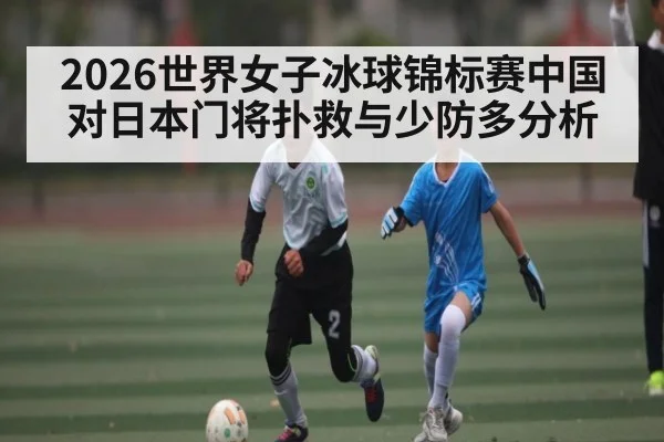 2026世界女子冰球锦标赛中国对日本门将扑救与少防多分析