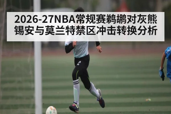 2026-27NBA常规赛鹈鹕对灰熊锡安与莫兰特禁区冲击转换分析（kaiyun）